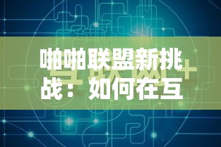 啪啪联盟新挑战：如何在互联网时代打造高效沟通机制？探索技术与团队协作的最佳实践。